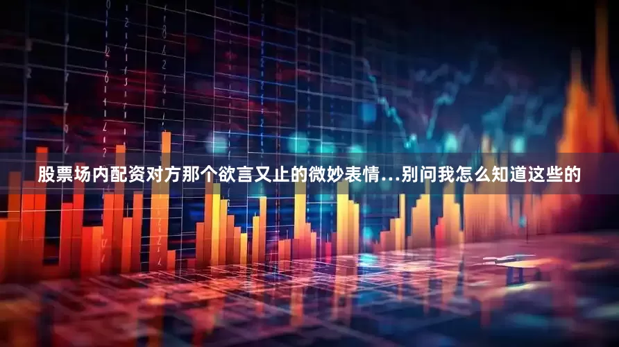 股票场内配资对方那个欲言又止的微妙表情…别问我怎么知道这些的
