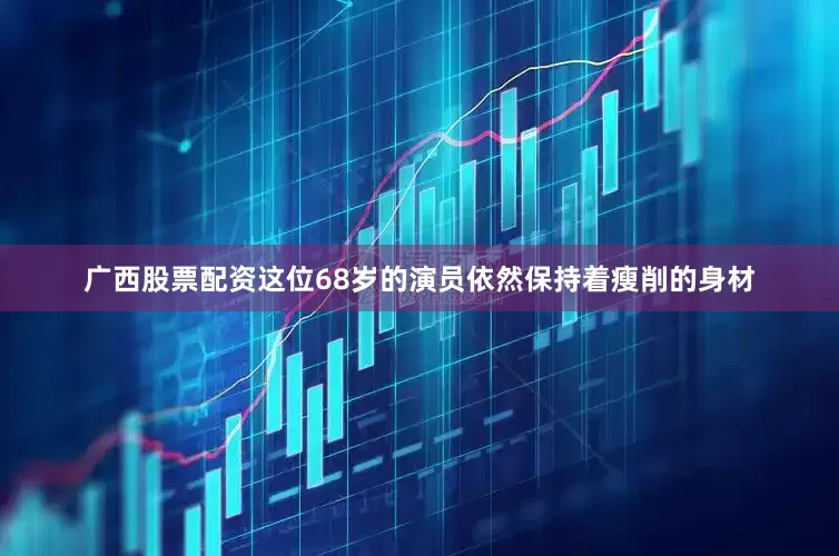 广西股票配资这位68岁的演员依然保持着瘦削的身材