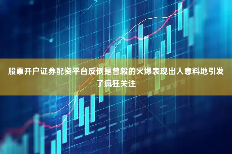 股票开户证券配资平台反倒是曾毅的火爆表现出人意料地引发了疯狂关注