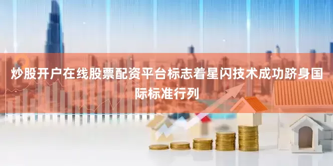 炒股开户在线股票配资平台标志着星闪技术成功跻身国际标准行列