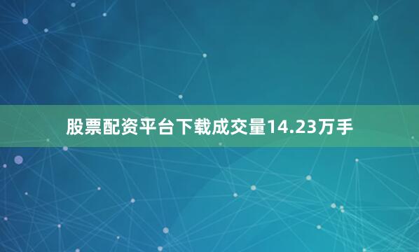 股票配资平台下载成交量14.23万手