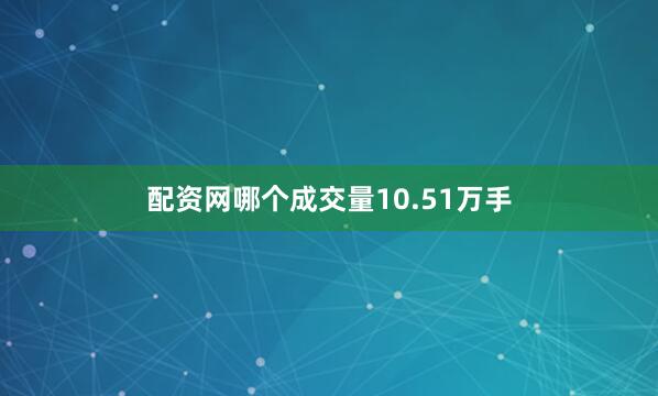 配资网哪个成交量10.51万手