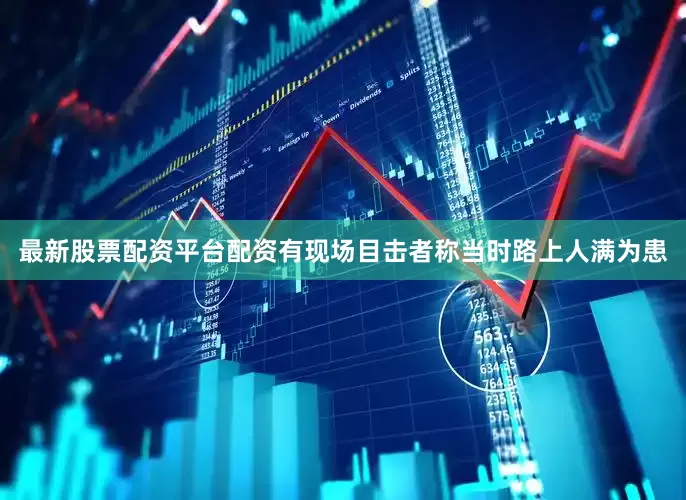 最新股票配资平台配资有现场目击者称当时路上人满为患