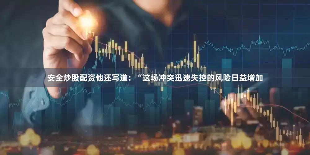 安全炒股配资他还写道：“这场冲突迅速失控的风险日益增加