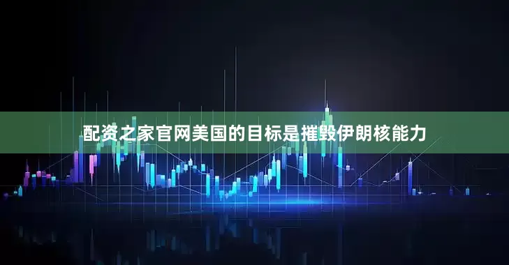 配资之家官网美国的目标是摧毁伊朗核能力