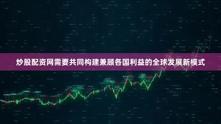 炒股配资网需要共同构建兼顾各国利益的全球发展新模式