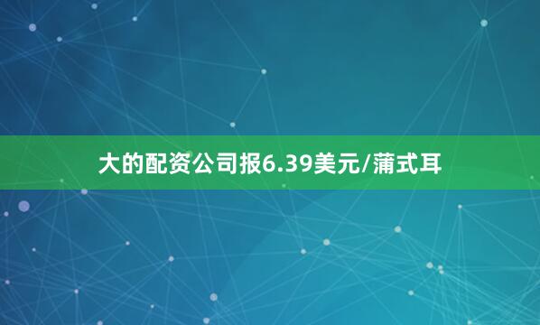 大的配资公司报6.39美元/蒲式耳