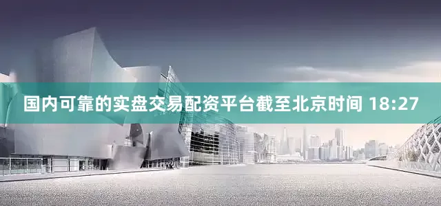 国内可靠的实盘交易配资平台截至北京时间 18:27