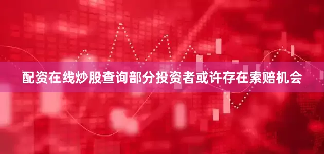 配资在线炒股查询部分投资者或许存在索赔机会