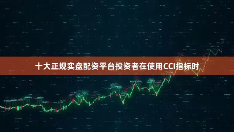 十大正规实盘配资平台投资者在使用CCI指标时