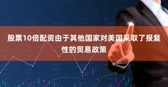 股票10倍配资由于其他国家对美国采取了报复性的贸易政策
