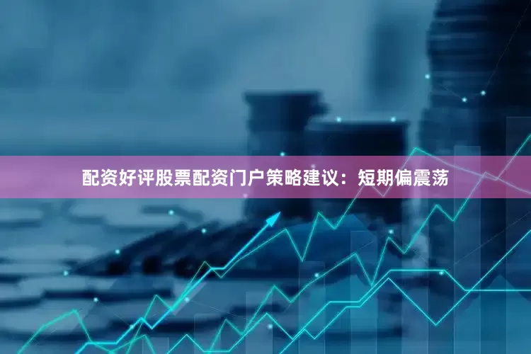 配资好评股票配资门户策略建议：短期偏震荡
