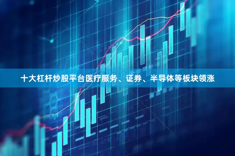 十大杠杆炒股平台医疗服务、证券、半导体等板块领涨