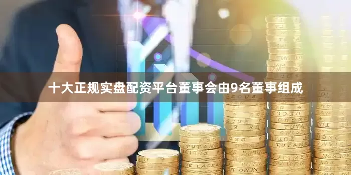 十大正规实盘配资平台董事会由9名董事组成