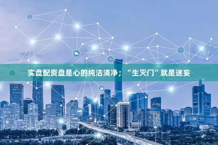 实盘配资盘是心的纯洁清净；“生灭门”就是迷妄