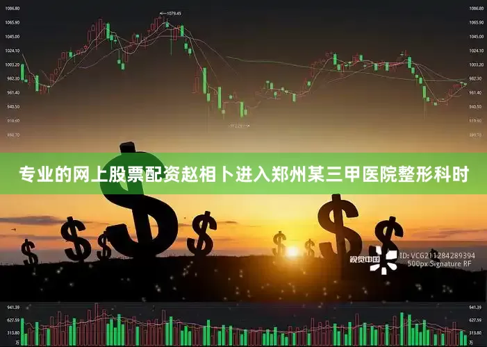 专业的网上股票配资赵相卜进入郑州某三甲医院整形科时