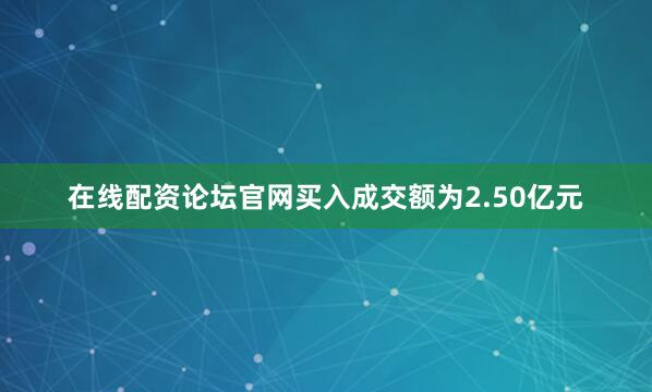 在线配资论坛官网买入成交额为2.50亿元