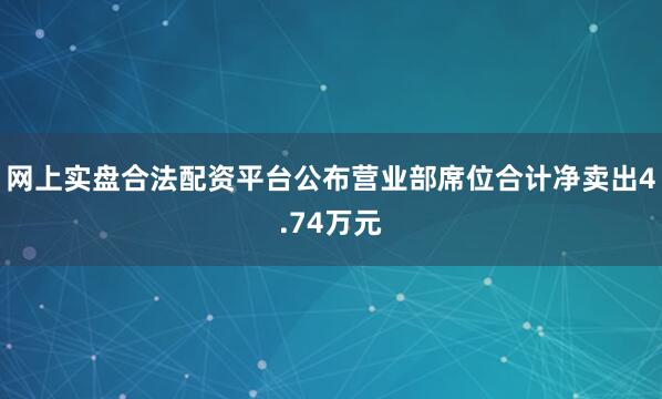 网上实盘合法配资平台公布营业部席位合计净卖出4.74万元