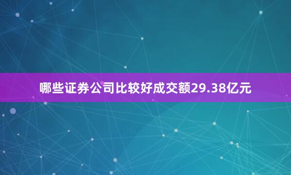哪些证券公司比较好成交额29.38亿元