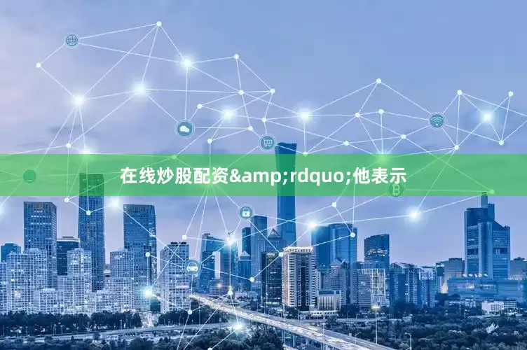 在线炒股配资&rdquo;他表示