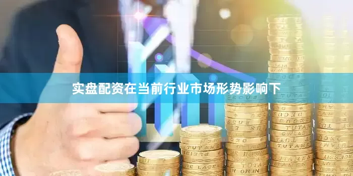 实盘配资在当前行业市场形势影响下
