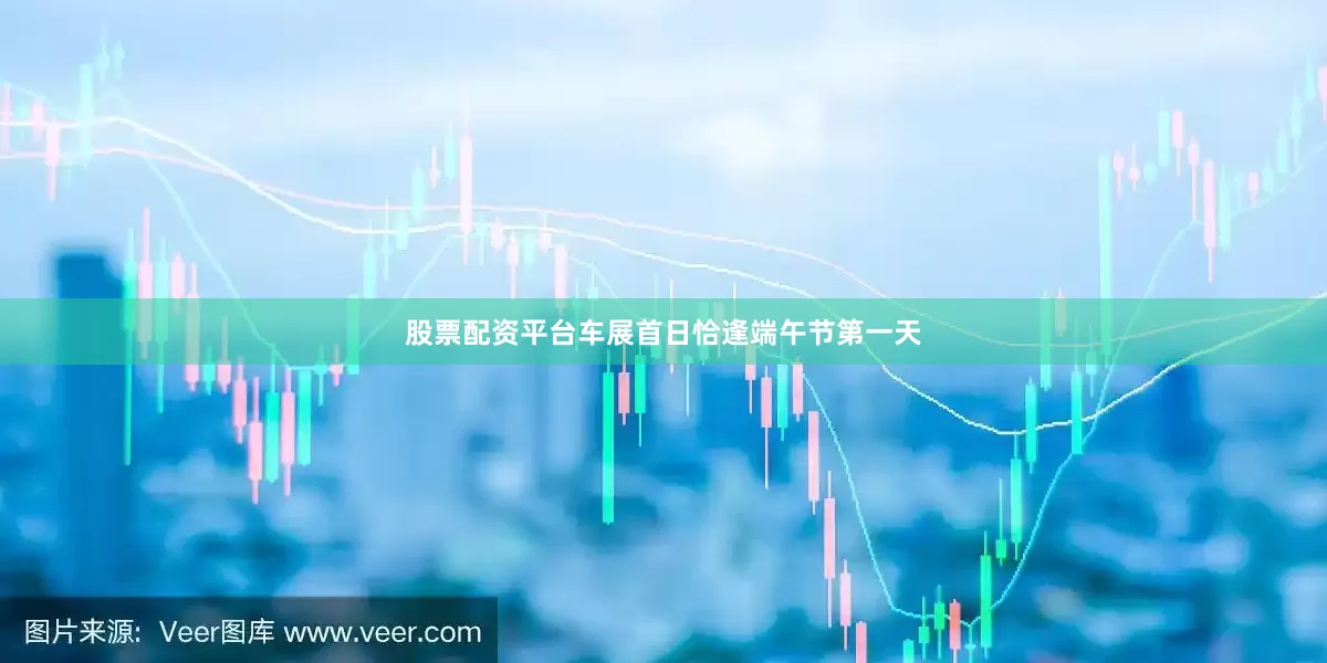 股票配资平台车展首日恰逢端午节第一天