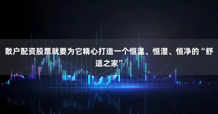 散户配资股票就要为它精心打造一个恒温、恒湿、恒净的“舒适之家”