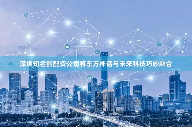 深圳知名的配资公司将东方神话与未来科技巧妙融合