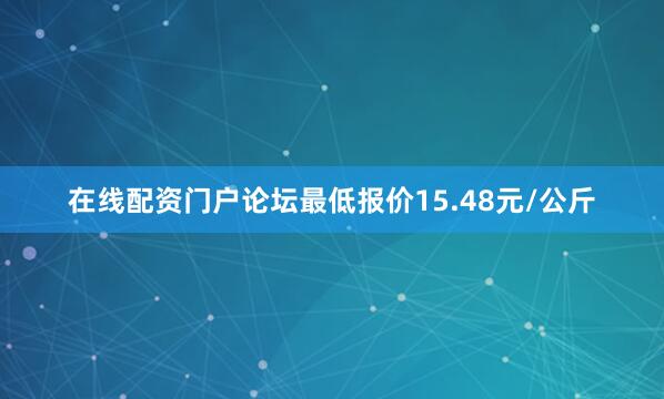 在线配资门户论坛最低报价15.48元/公斤