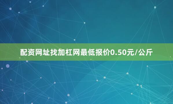 配资网址找加杠网最低报价0.50元/公斤