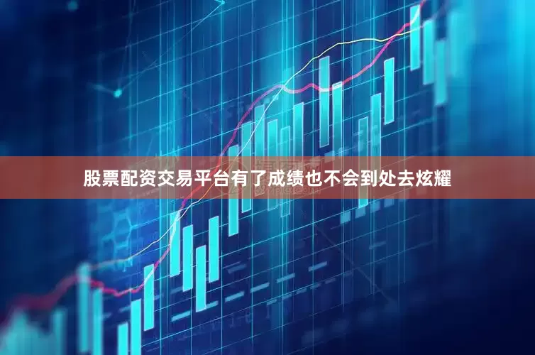 股票配资交易平台有了成绩也不会到处去炫耀
