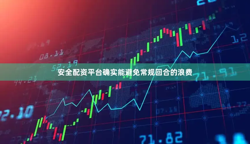 安全配资平台确实能避免常规回合的浪费