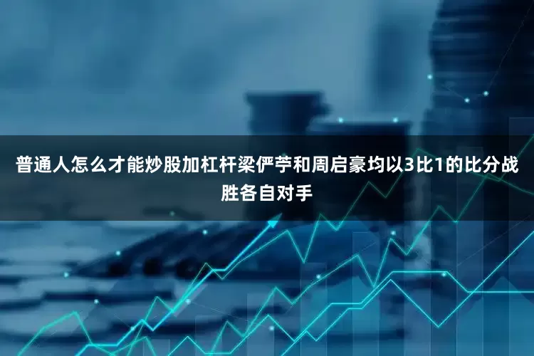 普通人怎么才能炒股加杠杆梁俨苧和周启豪均以3比1的比分战胜各自对手