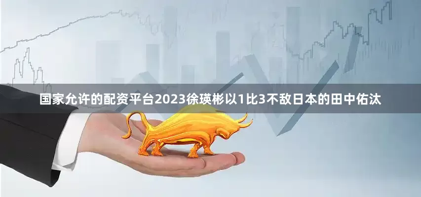 国家允许的配资平台2023徐瑛彬以1比3不敌日本的田中佑汰