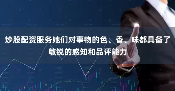 炒股配资服务她们对事物的色、香、味都具备了敏锐的感知和品评能力