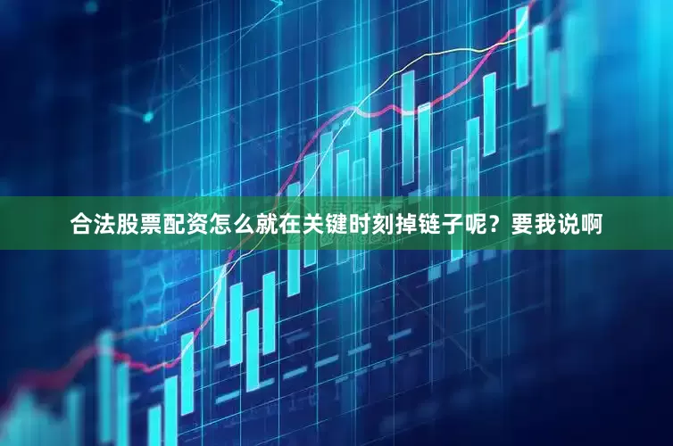 合法股票配资怎么就在关键时刻掉链子呢？要我说啊