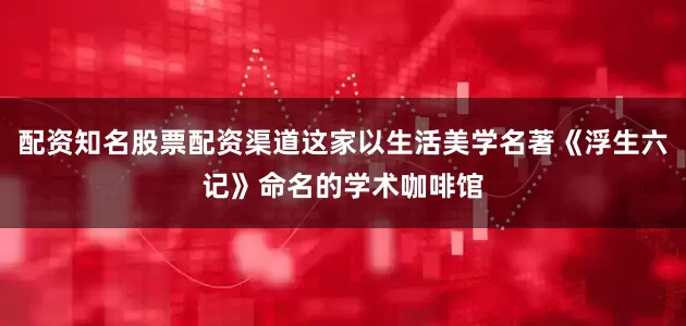 配资知名股票配资渠道这家以生活美学名著《浮生六记》命名的学术咖啡馆