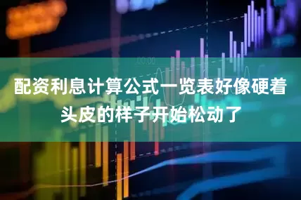 配资利息计算公式一览表好像硬着头皮的样子开始松动了