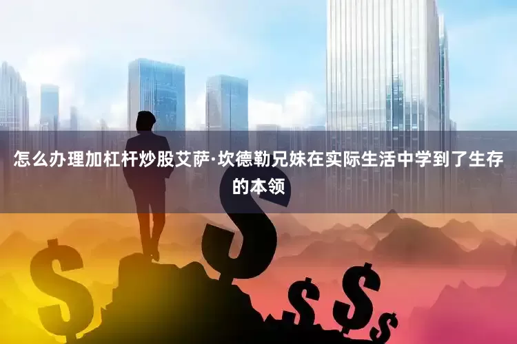 怎么办理加杠杆炒股艾萨·坎德勒兄妹在实际生活中学到了生存的本领
