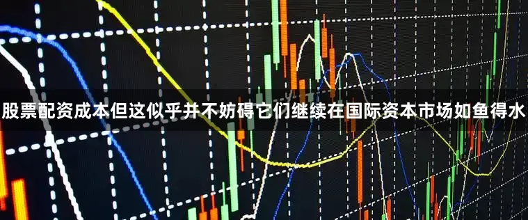 股票配资成本但这似乎并不妨碍它们继续在国际资本市场如鱼得水