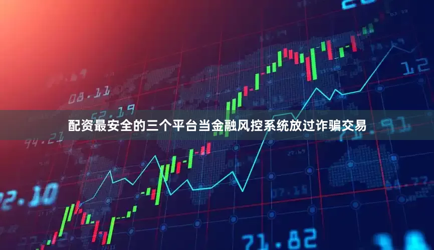 配资最安全的三个平台当金融风控系统放过诈骗交易