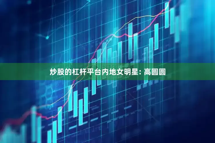 炒股的杠杆平台内地女明星: 高圆圆