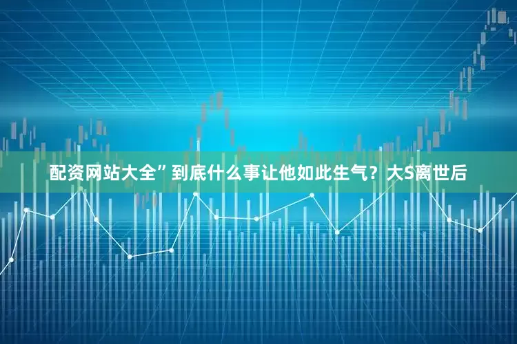 配资网站大全”到底什么事让他如此生气？大S离世后
