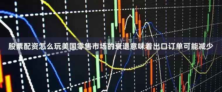 股票配资怎么玩美国零售市场的衰退意味着出口订单可能减少