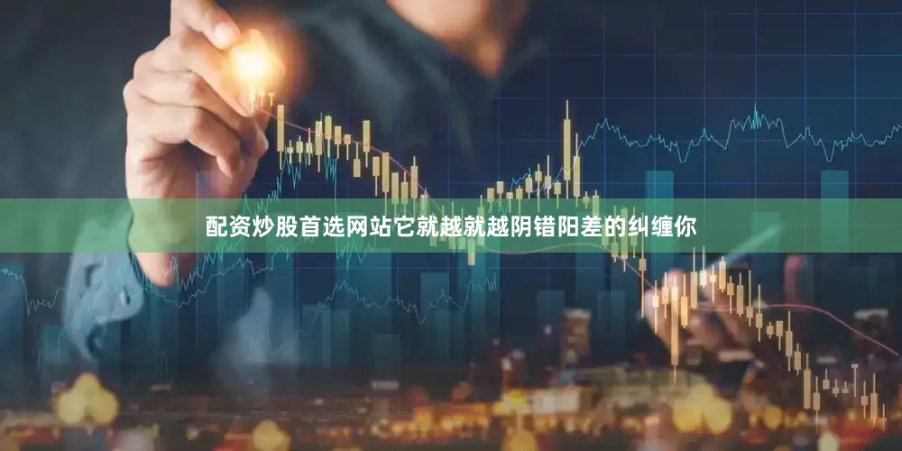 配资炒股首选网站它就越就越阴错阳差的纠缠你