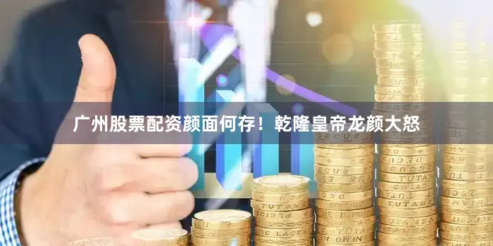 广州股票配资颜面何存！乾隆皇帝龙颜大怒