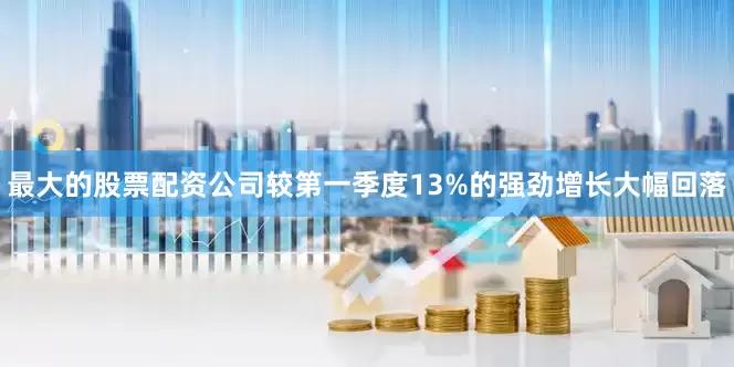 最大的股票配资公司较第一季度13%的强劲增长大幅回落