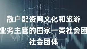 散户配资网文化和旅游部业务主管的国家一类社会团体