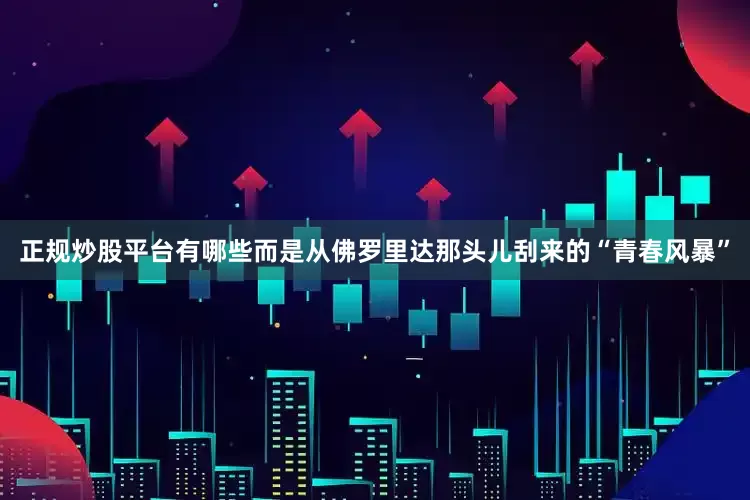 正规炒股平台有哪些而是从佛罗里达那头儿刮来的“青春风暴”