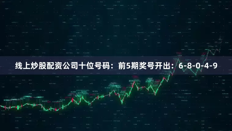 线上炒股配资公司　　十位号码：前5期奖号开出：6-8-0-4-9